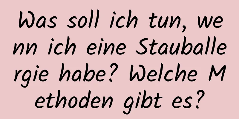 Was soll ich tun, wenn ich eine Stauballergie habe? Welche Methoden gibt es?