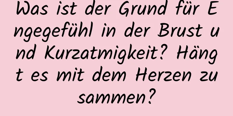 Was ist der Grund für Engegefühl in der Brust und Kurzatmigkeit? Hängt es mit dem Herzen zusammen?