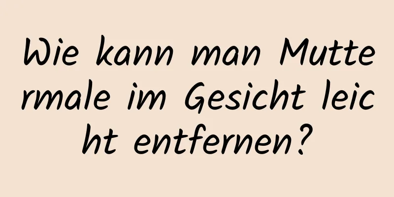 Wie kann man Muttermale im Gesicht leicht entfernen?