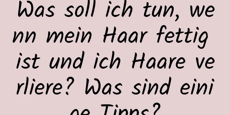 Was soll ich tun, wenn mein Haar fettig ist und ich Haare verliere? Was sind einige Tipps?