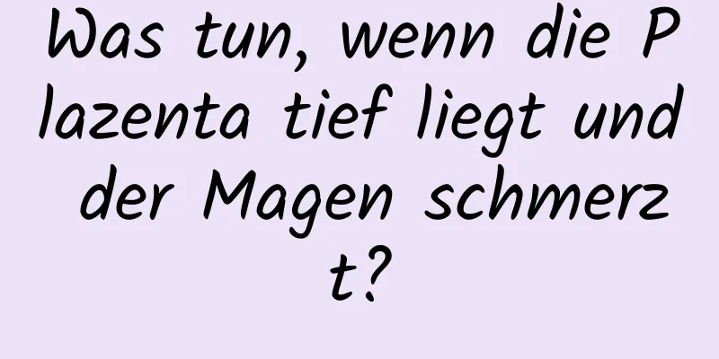 Was tun, wenn die Plazenta tief liegt und der Magen schmerzt?