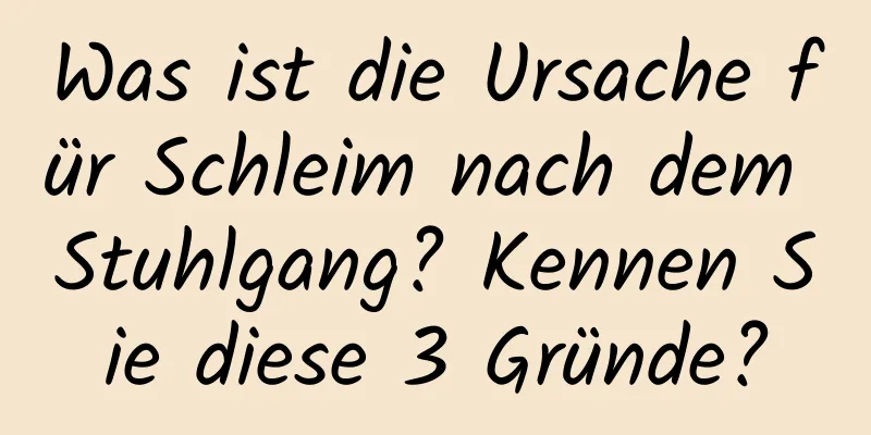 Was ist die Ursache für Schleim nach dem Stuhlgang? Kennen Sie diese 3 Gründe?