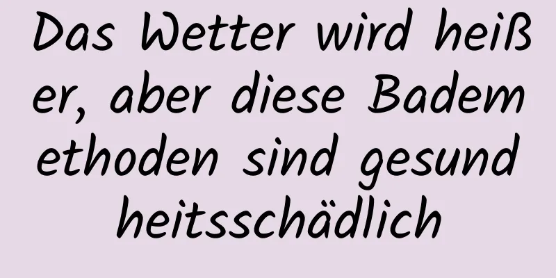 Das Wetter wird heißer, aber diese Bademethoden sind gesundheitsschädlich