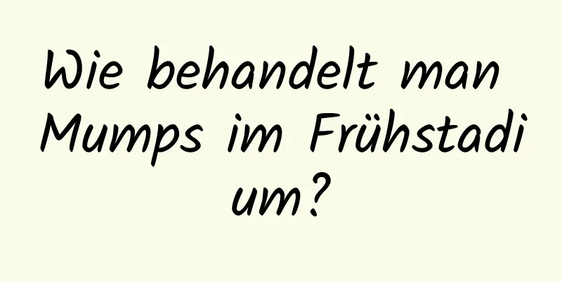 Wie behandelt man Mumps im Frühstadium?