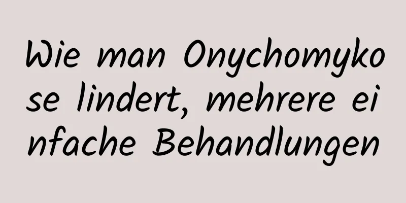 Wie man Onychomykose lindert, mehrere einfache Behandlungen