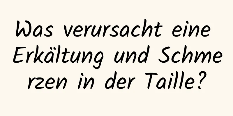 Was verursacht eine Erkältung und Schmerzen in der Taille?