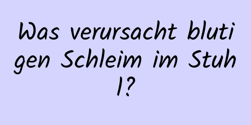 Was verursacht blutigen Schleim im Stuhl?
