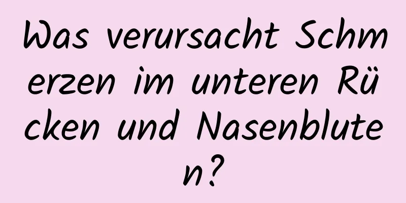 Was verursacht Schmerzen im unteren Rücken und Nasenbluten?
