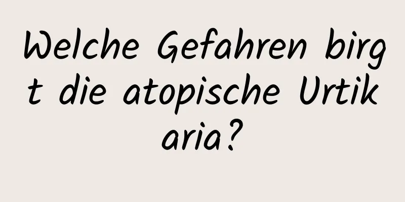 Welche Gefahren birgt die atopische Urtikaria?