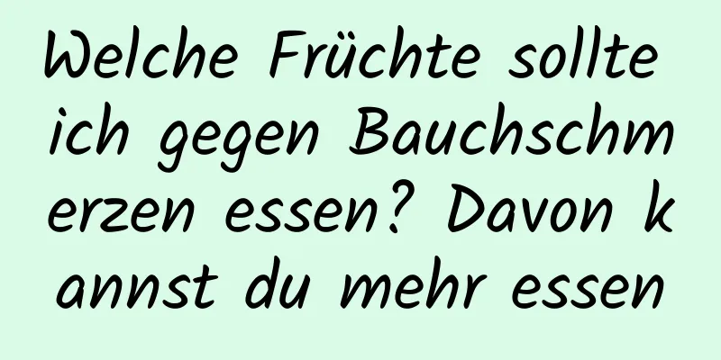 Welche Früchte sollte ich gegen Bauchschmerzen essen? Davon kannst du mehr essen