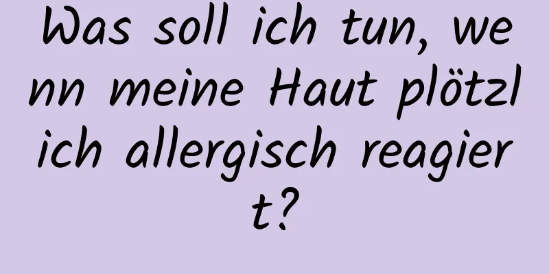 Was soll ich tun, wenn meine Haut plötzlich allergisch reagiert?