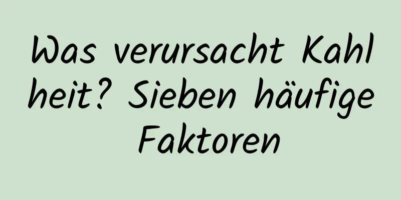 Was verursacht Kahlheit? Sieben häufige Faktoren