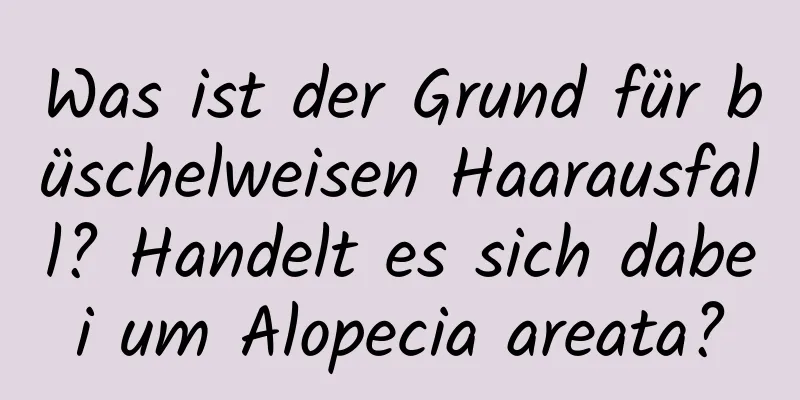 Was ist der Grund für büschelweisen Haarausfall? Handelt es sich dabei um Alopecia areata?