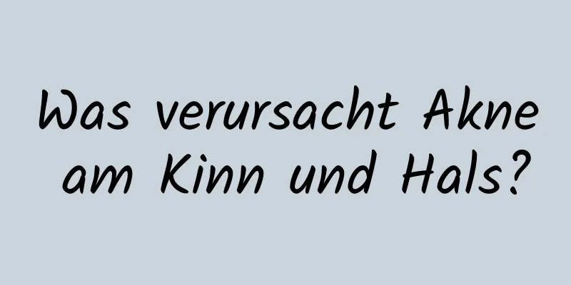 Was verursacht Akne am Kinn und Hals?