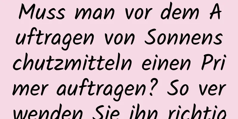 Muss man vor dem Auftragen von Sonnenschutzmitteln einen Primer auftragen? So verwenden Sie ihn richtig