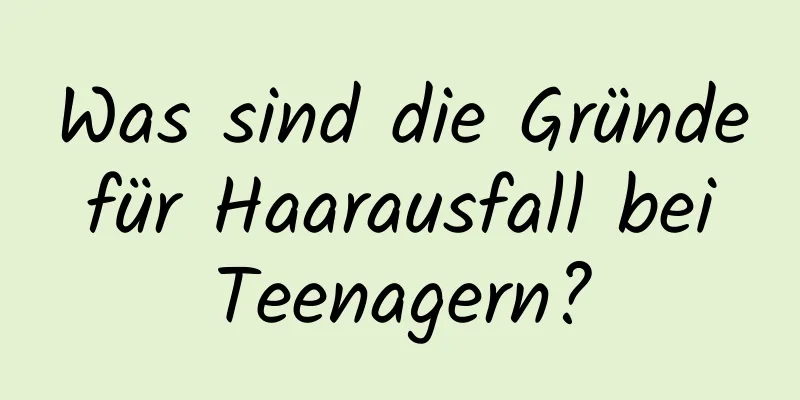 Was sind die Gründe für Haarausfall bei Teenagern?