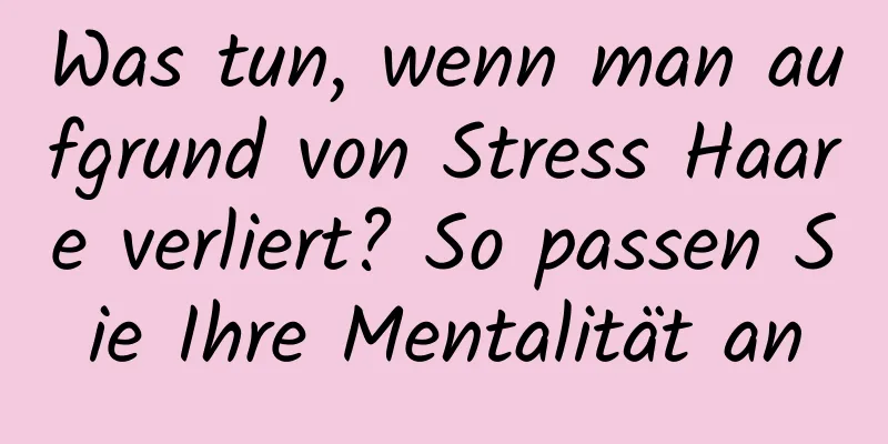 Was tun, wenn man aufgrund von Stress Haare verliert? So passen Sie Ihre Mentalität an