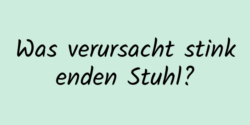 Was verursacht stinkenden Stuhl?