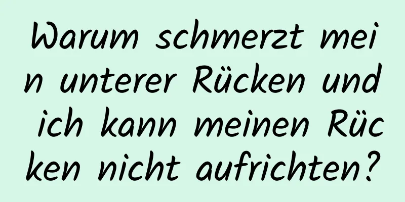 Warum schmerzt mein unterer Rücken und ich kann meinen Rücken nicht aufrichten?