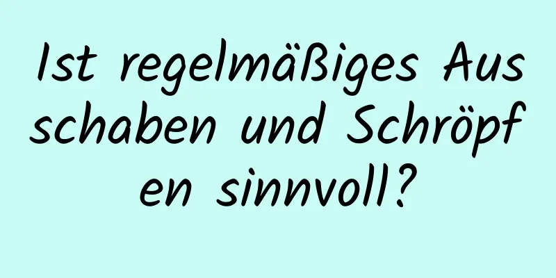 Ist regelmäßiges Ausschaben und Schröpfen sinnvoll?