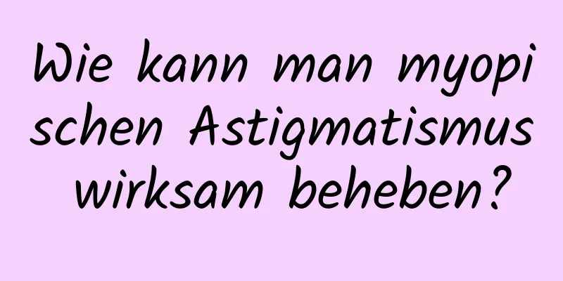 Wie kann man myopischen Astigmatismus wirksam beheben?
