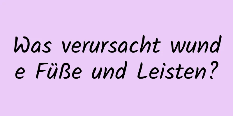Was verursacht wunde Füße und Leisten?