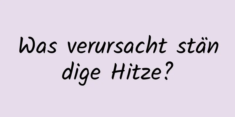 Was verursacht ständige Hitze?