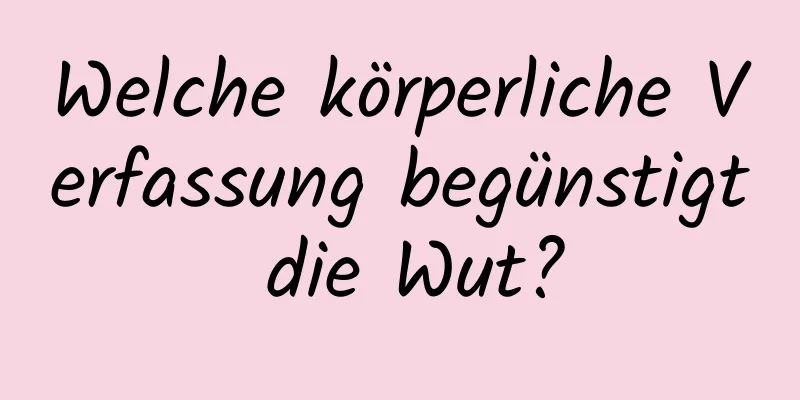 Welche körperliche Verfassung begünstigt die Wut?