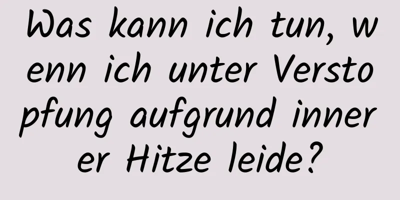 Was kann ich tun, wenn ich unter Verstopfung aufgrund innerer Hitze leide?
