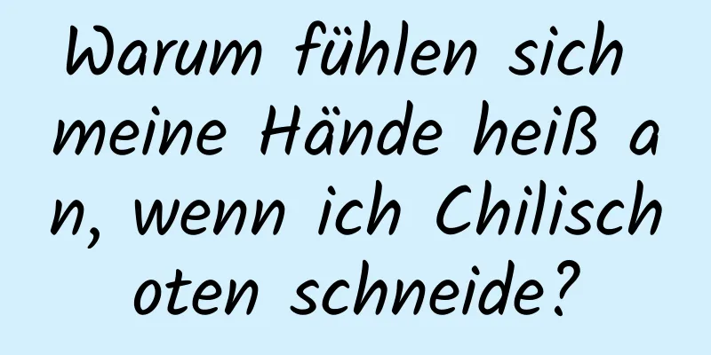 Warum fühlen sich meine Hände heiß an, wenn ich Chilischoten schneide?