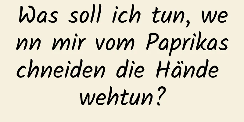 Was soll ich tun, wenn mir vom Paprikaschneiden die Hände wehtun?
