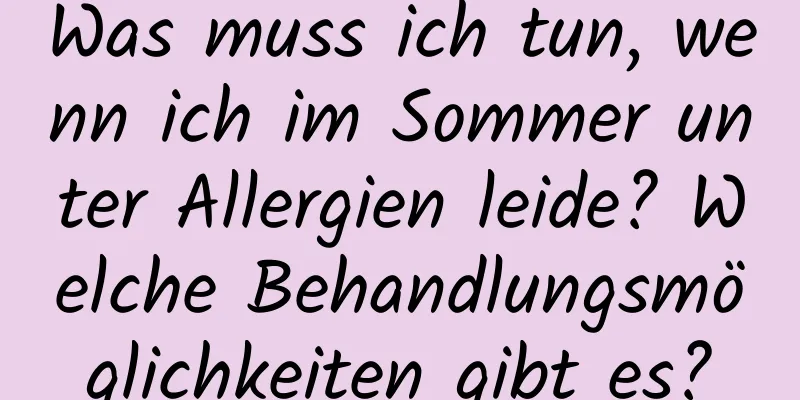 Was muss ich tun, wenn ich im Sommer unter Allergien leide? Welche Behandlungsmöglichkeiten gibt es?