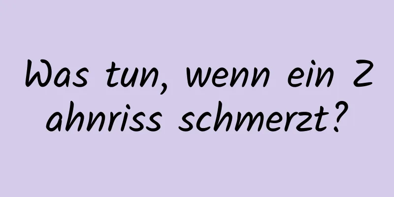 Was tun, wenn ein Zahnriss schmerzt?