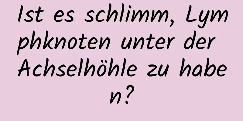 Ist es schlimm, Lymphknoten unter der Achselhöhle zu haben?