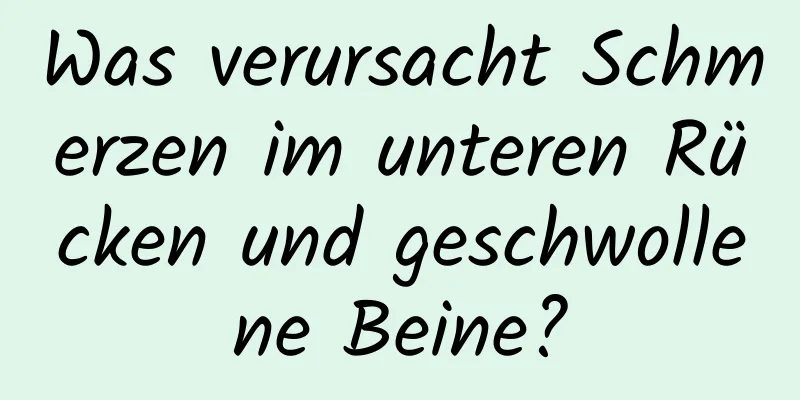 Was verursacht Schmerzen im unteren Rücken und geschwollene Beine?