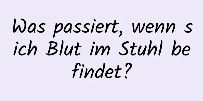 Was passiert, wenn sich Blut im Stuhl befindet?