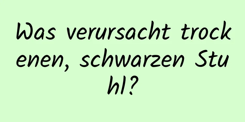 Was verursacht trockenen, schwarzen Stuhl?