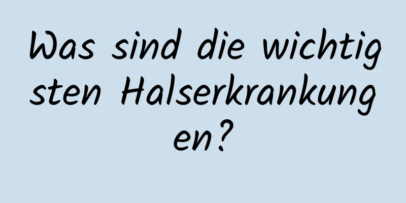 Was sind die wichtigsten Halserkrankungen?