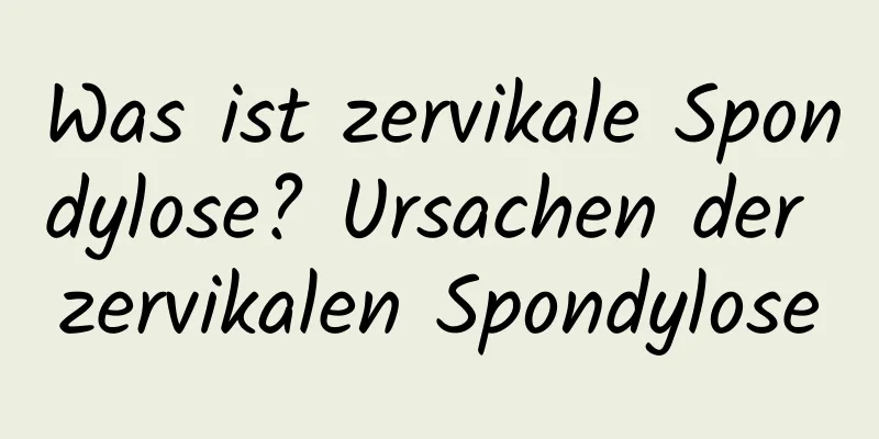 Was ist zervikale Spondylose? Ursachen der zervikalen Spondylose