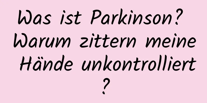 Was ist Parkinson? Warum zittern meine Hände unkontrolliert?