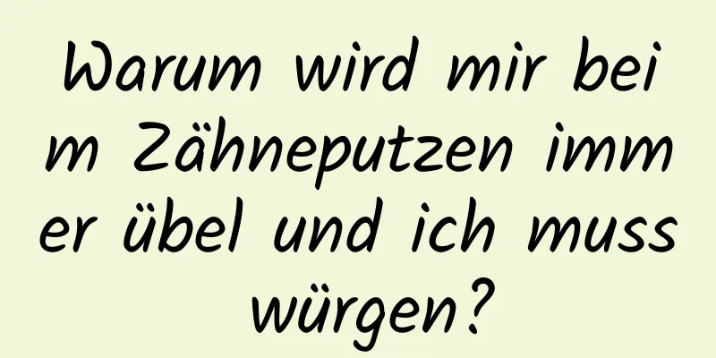 Warum wird mir beim Zähneputzen immer übel und ich muss würgen?