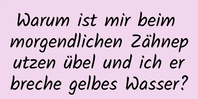 Warum ist mir beim morgendlichen Zähneputzen übel und ich erbreche gelbes Wasser?