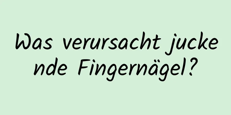 Was verursacht juckende Fingernägel?