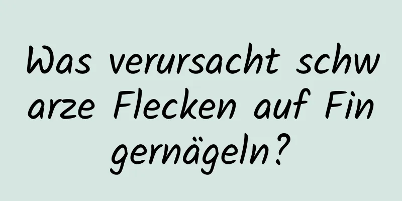 Was verursacht schwarze Flecken auf Fingernägeln?
