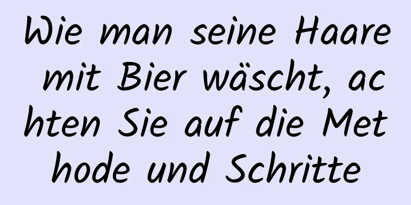 Wie man seine Haare mit Bier wäscht, achten Sie auf die Methode und Schritte