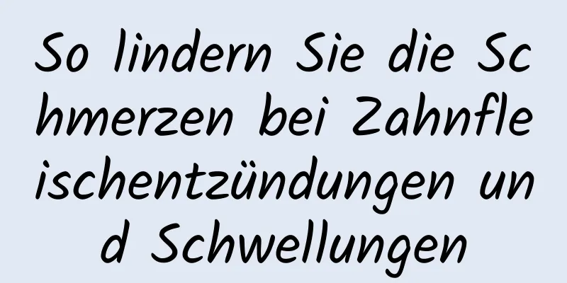 So lindern Sie die Schmerzen bei Zahnfleischentzündungen und Schwellungen
