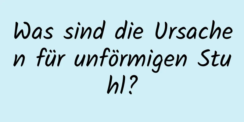 Was sind die Ursachen für unförmigen Stuhl?