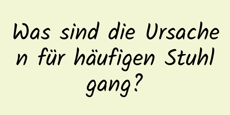 Was sind die Ursachen für häufigen Stuhlgang?