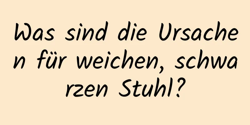 Was sind die Ursachen für weichen, schwarzen Stuhl?