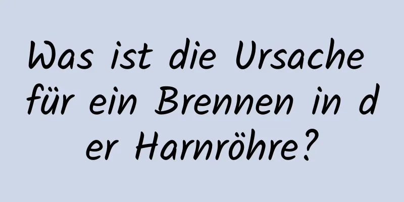 Was ist die Ursache für ein Brennen in der Harnröhre?